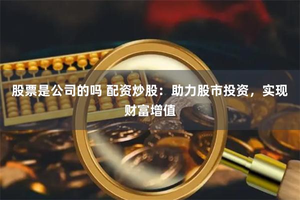 股票是公司的吗 配资炒股：助力股市投资，实现财富增值