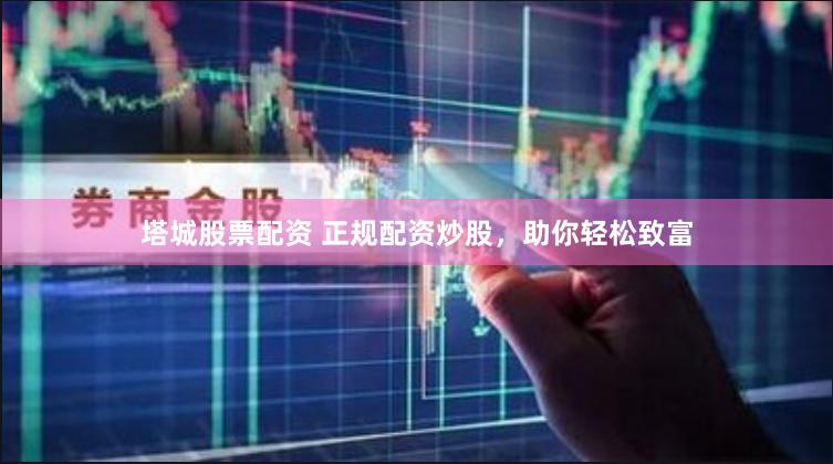 塔城股票配资 正规配资炒股，助你轻松致富