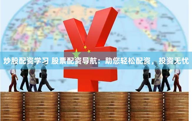 炒股配资学习 股票配资导航：助您轻松配资，投资无忧
