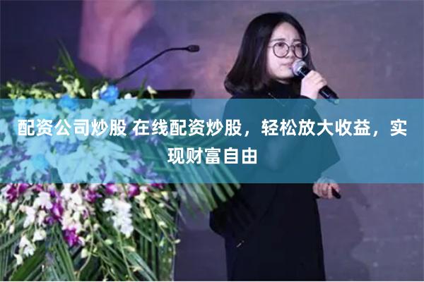 配资公司炒股 在线配资炒股，轻松放大收益，实现财富自由