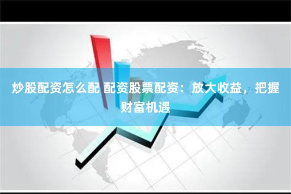 炒股配资怎么配 配资股票配资：放大收益，把握财富机遇