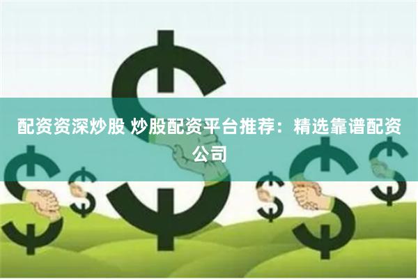 配资资深炒股 炒股配资平台推荐：精选靠谱配资公司