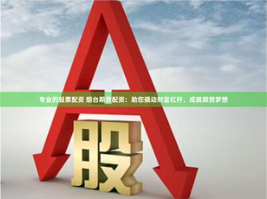 专业的股票配资 烟台期货配资：助您撬动财富杠杆，成就期货梦想