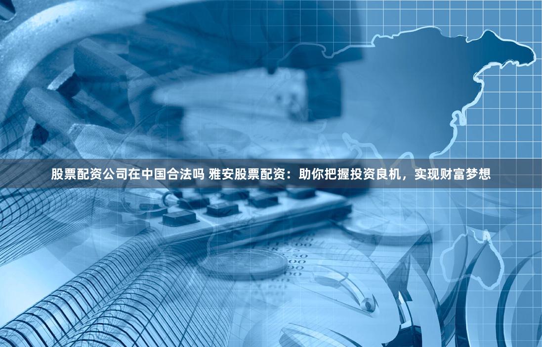 股票配资公司在中国合法吗 雅安股票配资：助你把握投资良机，实现财富梦想