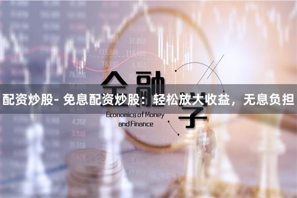 配资炒股- 免息配资炒股：轻松放大收益，无息负担