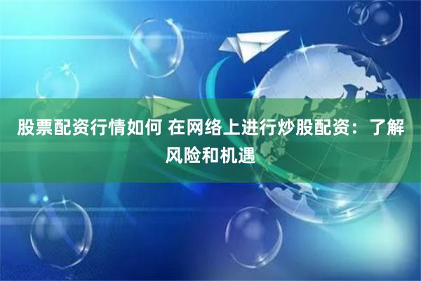 股票配资行情如何 在网络上进行炒股配资：了解风险和机遇