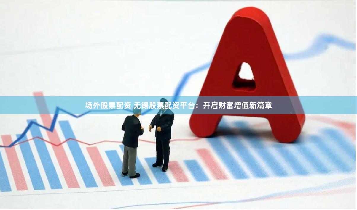 场外股票配资 无锡股票配资平台：开启财富增值新篇章