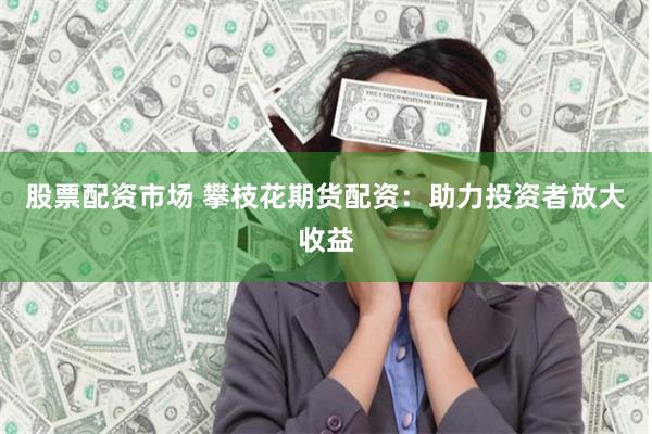 股票配资市场 攀枝花期货配资：助力投资者放大收益