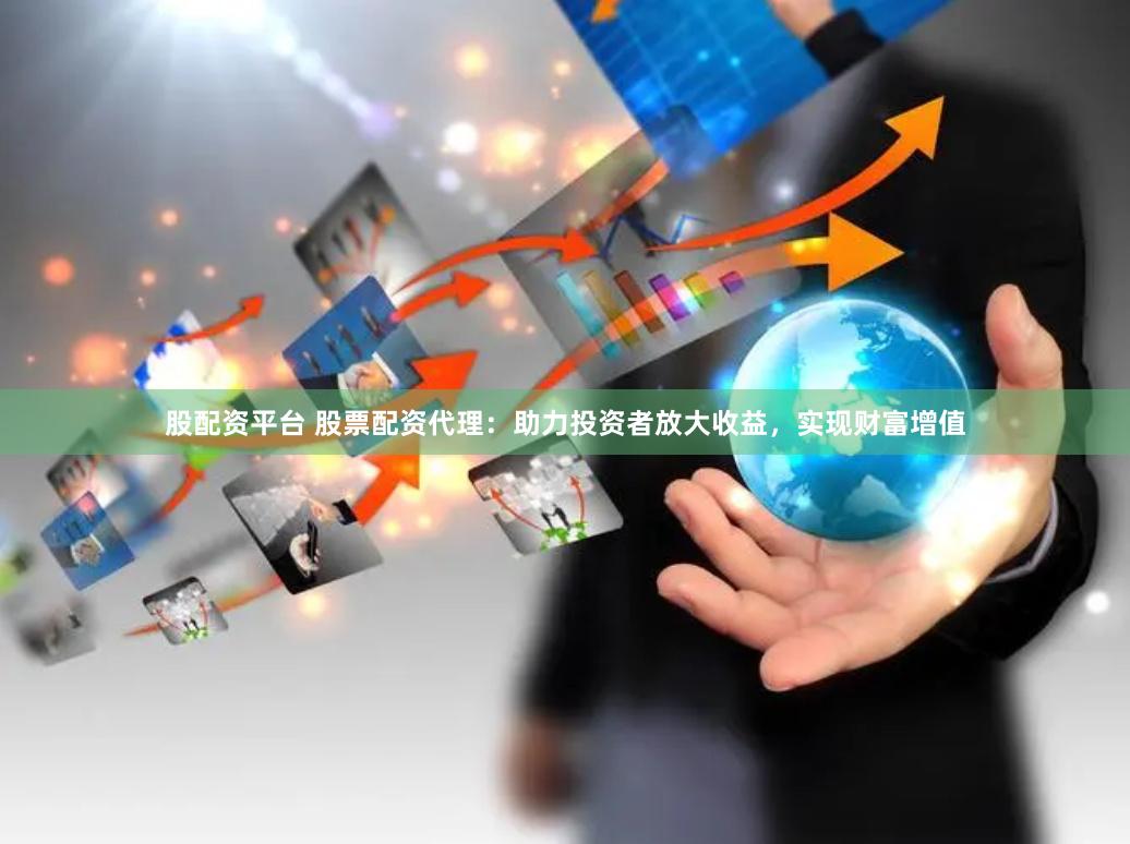 股配资平台 股票配资代理：助力投资者放大收益，实现财富增值