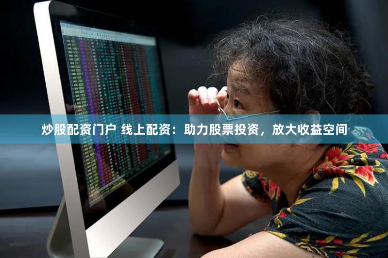 炒股配资门户 线上配资：助力股票投资，放大收益空间