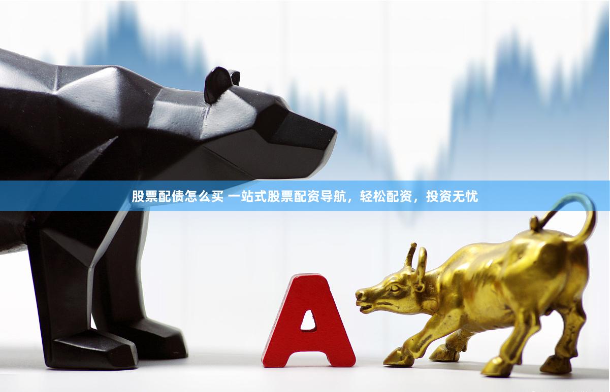 股票配债怎么买 一站式股票配资导航，轻松配资，投资无忧