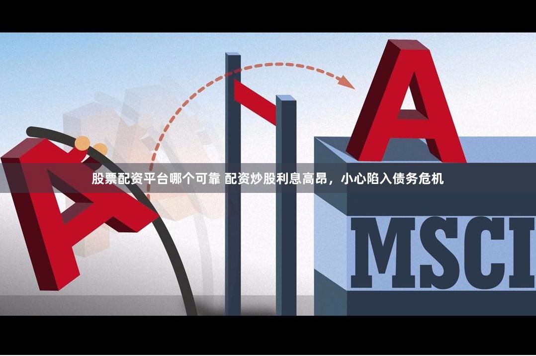股票配资平台哪个可靠 配资炒股利息高昂，小心陷入债务危机