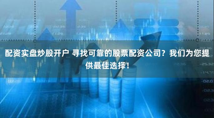 配资实盘炒股开户 寻找可靠的股票配资公司？我们为您提供最佳选择！